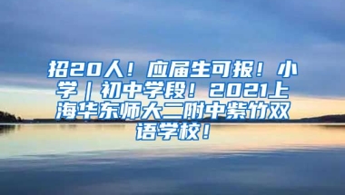 招20人！应届生可报！小学｜初中学段！2021上海华东师大二附中紫竹双语学校！