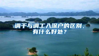 调干与调工入深户的区别，有什么好处？