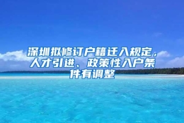 深圳拟修订户籍迁入规定，人才引进、政策性入户条件有调整