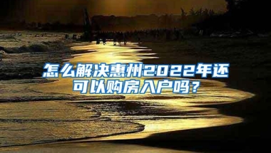 怎么解决惠州2022年还可以购房入户吗？
