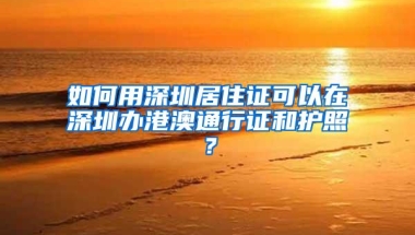 如何用深圳居住证可以在深圳办港澳通行证和护照？