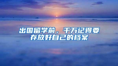 出国留学前，千万记得要存放好自己的档案