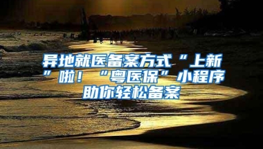 异地就医备案方式“上新”啦！“粤医保”小程序助你轻松备案