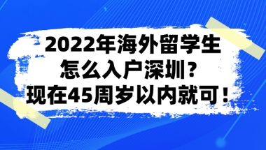2022年海外留学生怎么入户深圳？现在45周岁以内就可！