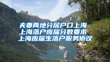 夫妻两地分居户口上海 上海落户应届分数要求 上海应届生落户服务协议