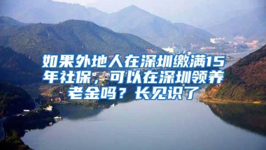 如果外地人在深圳缴满15年社保，可以在深圳领养老金吗？长见识了