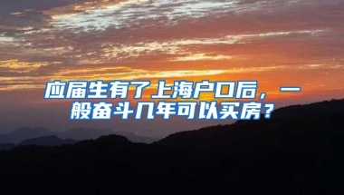 应届生有了上海户口后，一般奋斗几年可以买房？