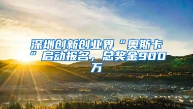 深圳创新创业界“奥斯卡”启动报名，总奖金900万