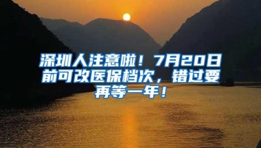 深圳人注意啦！7月20日前可改医保档次，错过要再等一年！