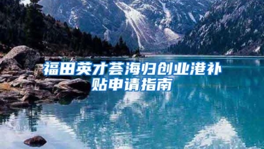 福田英才荟海归创业港补贴申请指南