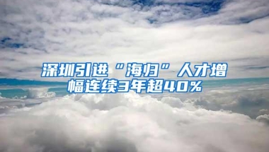 深圳引进“海归”人才增幅连续3年超40%