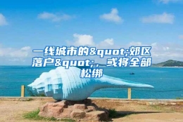 一线城市的"郊区落户"，或将全部松绑