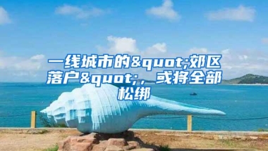 一线城市的"郊区落户"，或将全部松绑