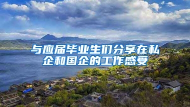 与应届毕业生们分享在私企和国企的工作感受