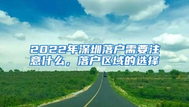 2022年深圳落户需要注意什么，落户区域的选择