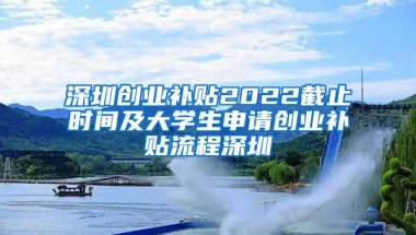 深圳创业补贴2022截止时间及大学生申请创业补贴流程深圳
