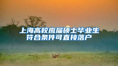 上海高校应届硕士毕业生符合条件可直接落户