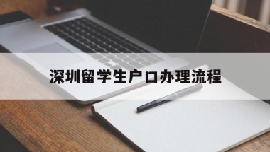 深圳留学生户口办理流程(留学归国深圳户口办理条件)