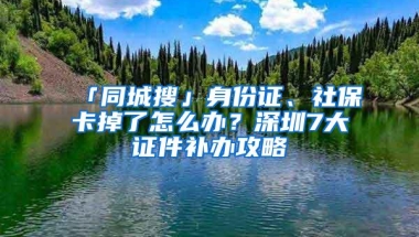 「同城搜」身份证、社保卡掉了怎么办？深圳7大证件补办攻略