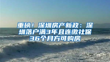 重磅！深圳房产新政：深圳落户满3年且连缴社保36个月方可购房