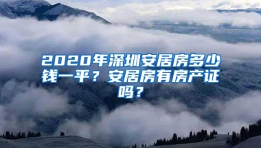 2020年深圳安居房多少钱一平？安居房有房产证吗？