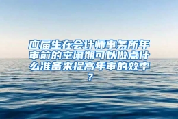 应届生在会计师事务所年审前的空闲期可以做点什么准备来提高年审的效率？