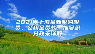 2021年上海最新限购限贷，公积金贷款、摇号积分政策详解