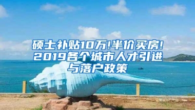 硕士补贴10万!半价买房!2019各个城市人才引进与落户政策