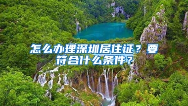 怎么办理深圳居住证？要符合什么条件？