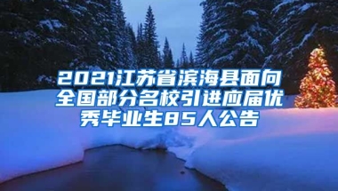 2021江苏省滨海县面向全国部分名校引进应届优秀毕业生85人公告