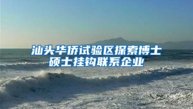 汕头华侨试验区探索博士硕士挂钩联系企业