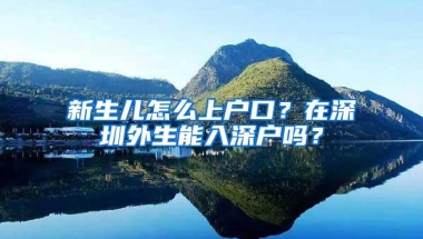 新生儿怎么上户口？在深圳外生能入深户吗？