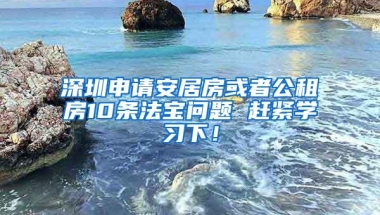 深圳申请安居房或者公租房10条法宝问题 赶紧学习下！