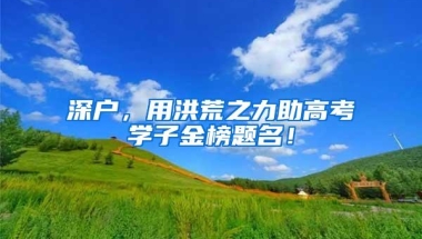 深户，用洪荒之力助高考学子金榜题名！