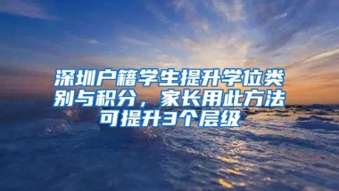 深圳户籍学生提升学位类别与积分，家长用此方法可提升3个层级