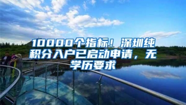 10000个指标！深圳纯积分入户已启动申请，无学历要求