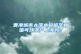 香港城市大学本科留学回国可以落户上海吗？