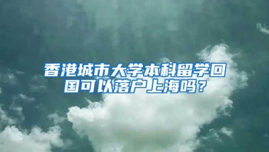 香港城市大学本科留学回国可以落户上海吗？