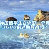 外国留学生在中国一个月3600的补助算高吗？