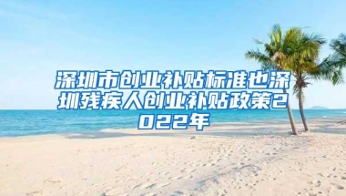 深圳市创业补贴标准也深圳残疾人创业补贴政策2022年