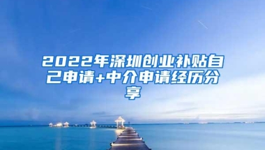 2022年深圳创业补贴自己申请+中介申请经历分享