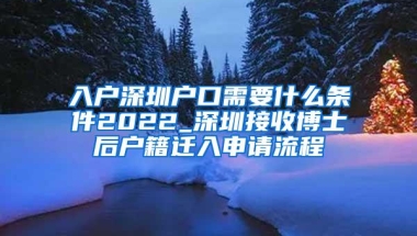 入户深圳户口需要什么条件2022_深圳接收博士后户籍迁入申请流程