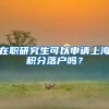 在职研究生可以申请上海积分落户吗？