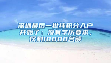 深圳最后一批纯积分入户开始了：没有学历要求，仅剩10000名额