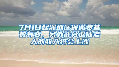 7月1日起深圳医保缴费基数有变，另外部分退休老人的收入将会上涨
