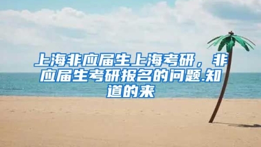 上海非应届生上海考研，非应届生考研报名的问题.知道的来