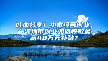 吐血分享！小本经营创业，在深圳市创业如何领取最高40万元补贴？