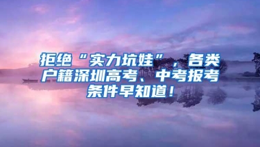拒绝“实力坑娃”，各类户籍深圳高考、中考报考条件早知道！