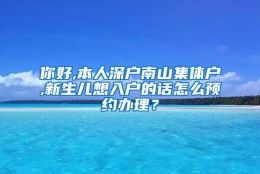 你好,本人深户南山集体户,新生儿想入户的话怎么预约办理？