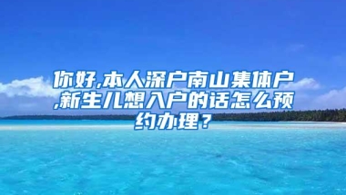 你好,本人深户南山集体户,新生儿想入户的话怎么预约办理？